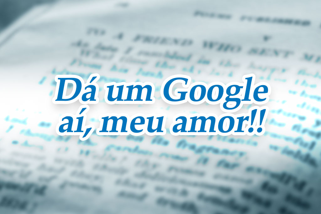 Dá um Google aí, meu amor!!